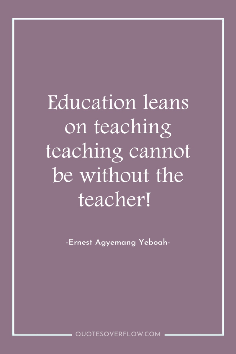 Education leans on teaching teaching cannot be without the teacher! 