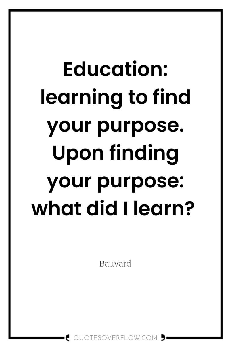 Education: learning to find your purpose. Upon finding your purpose:...