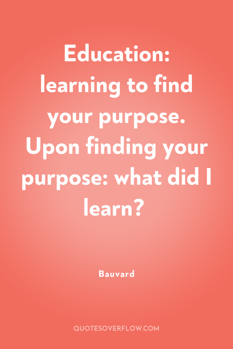 Education: learning to find your purpose. Upon finding your purpose:...