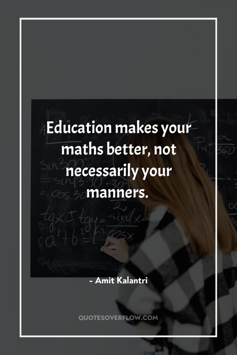 Education makes your maths better, not necessarily your manners. 
