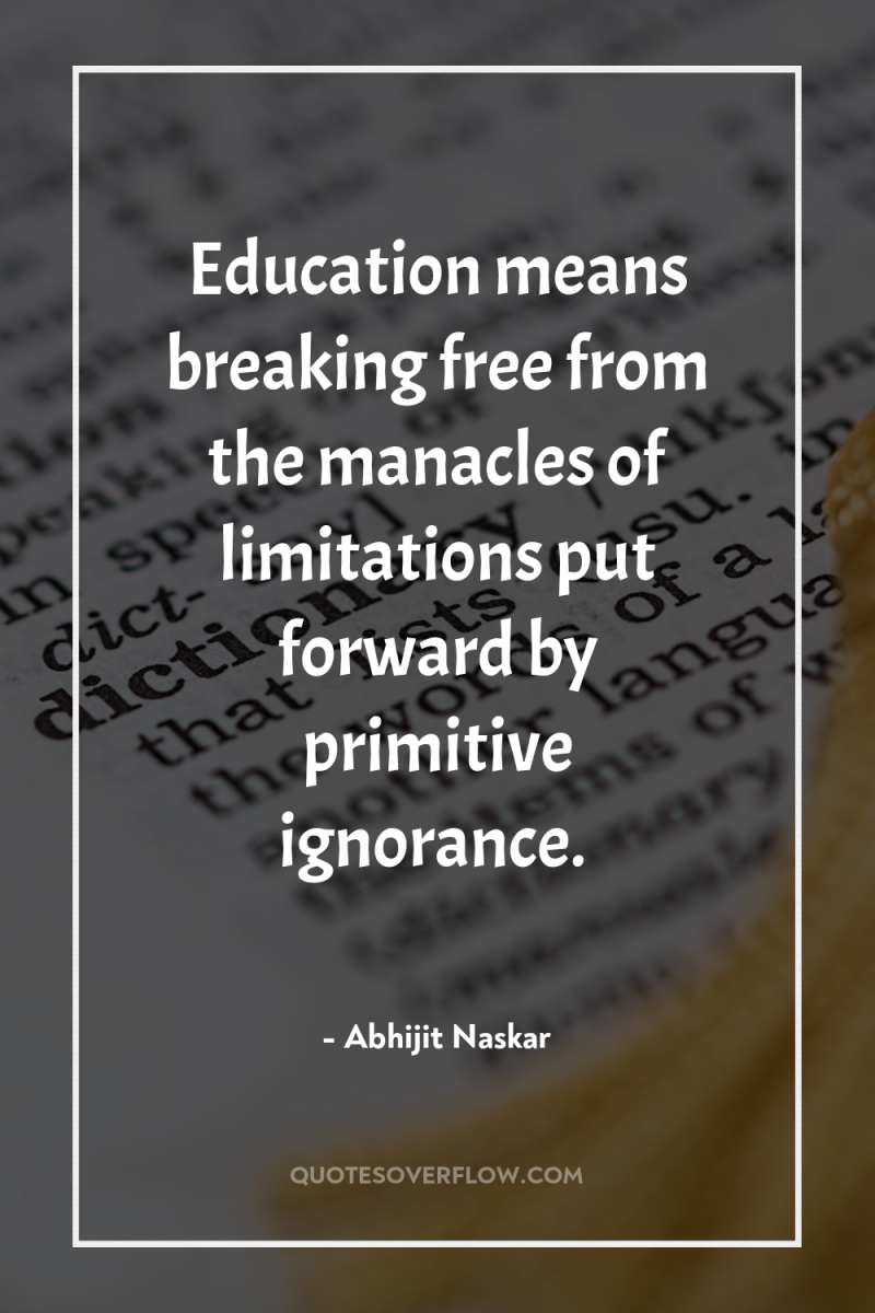 Education means breaking free from the manacles of limitations put...