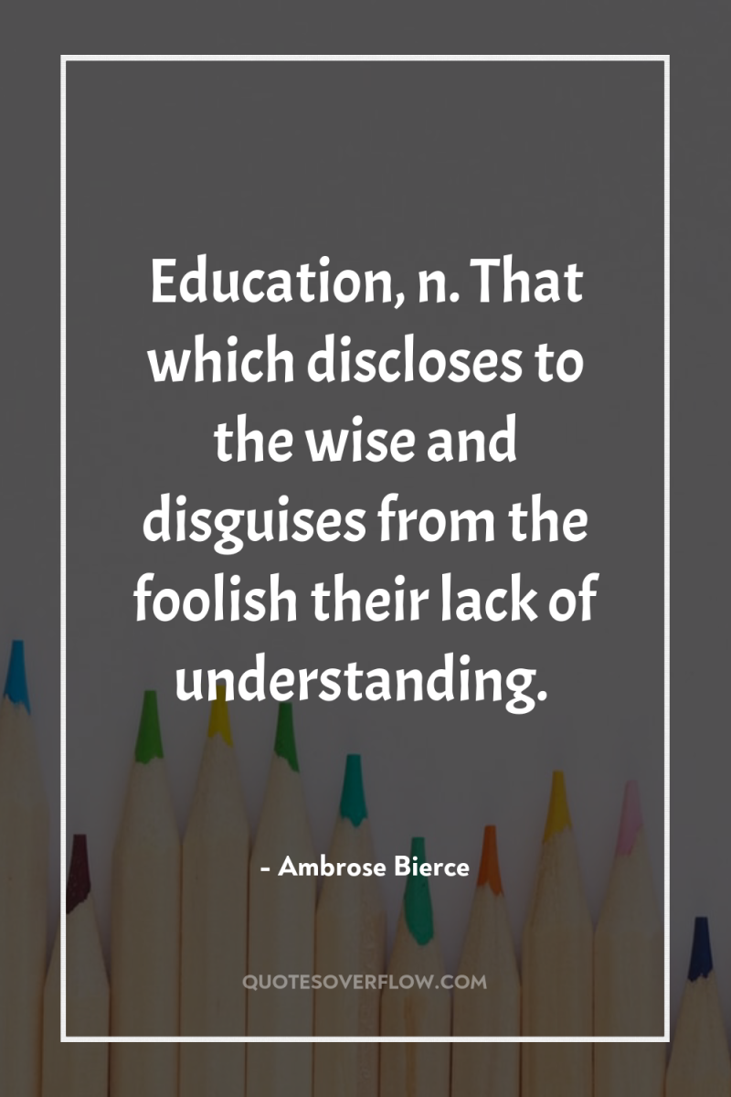 Education, n. That which discloses to the wise and disguises...