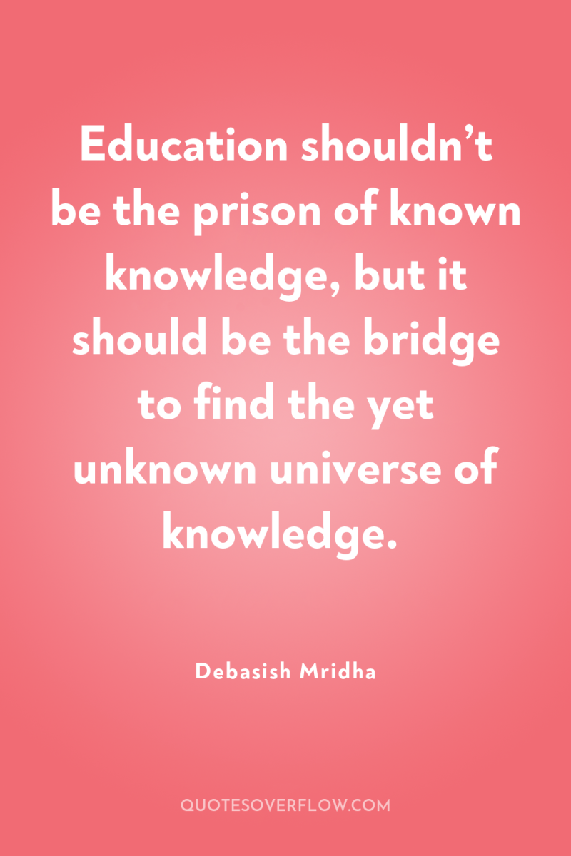 Education shouldn’t be the prison of known knowledge, but it...