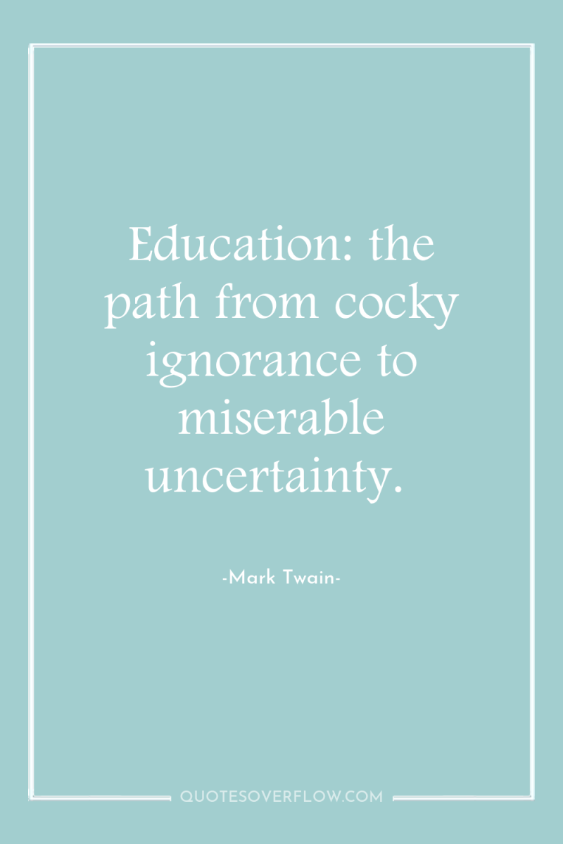 Education: the path from cocky ignorance to miserable uncertainty. 