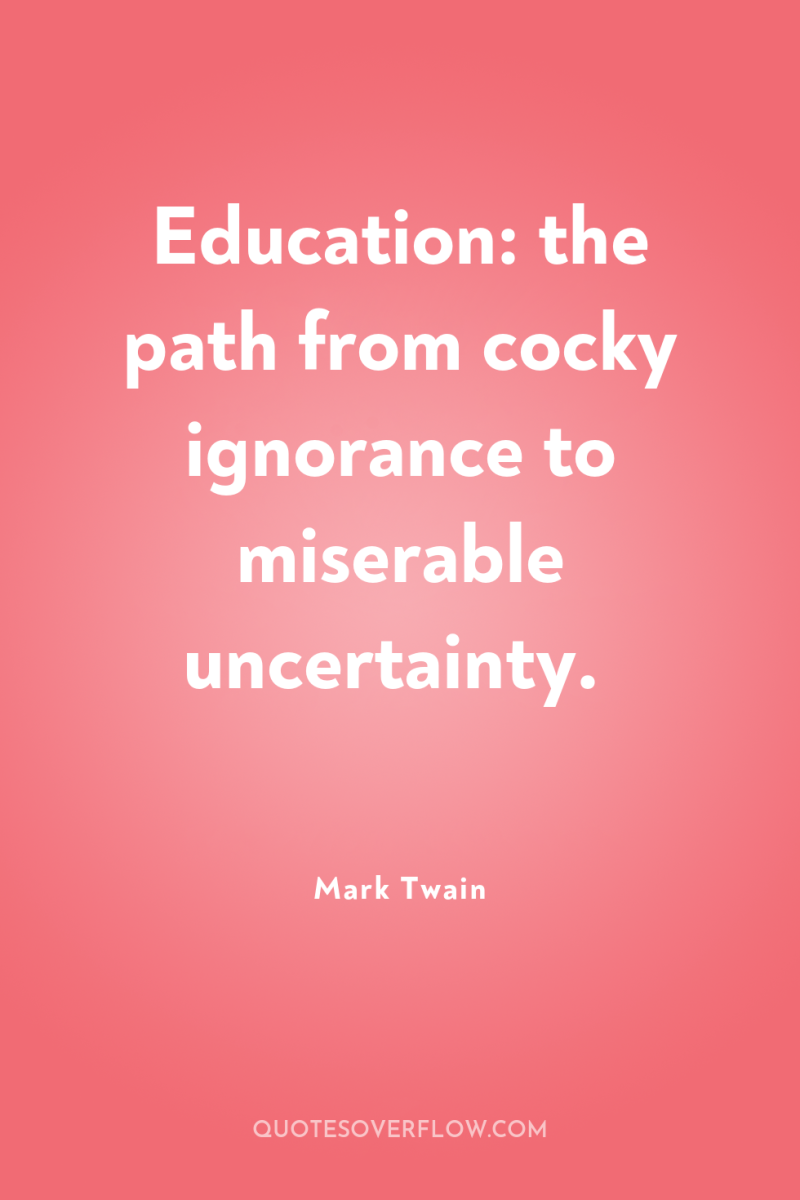 Education: the path from cocky ignorance to miserable uncertainty. 