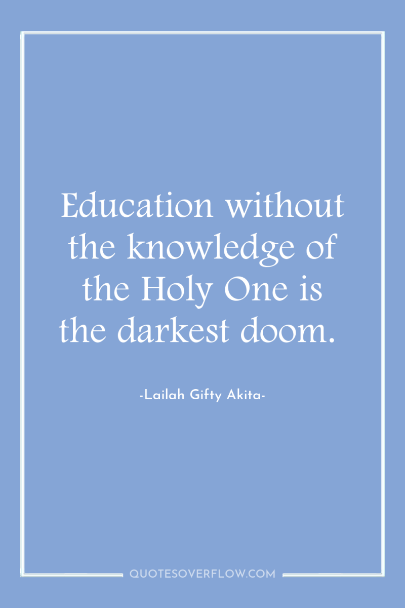 Education without the knowledge of the Holy One is the...