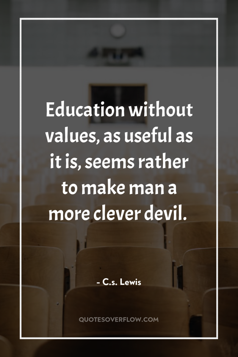 Education without values, as useful as it is, seems rather...