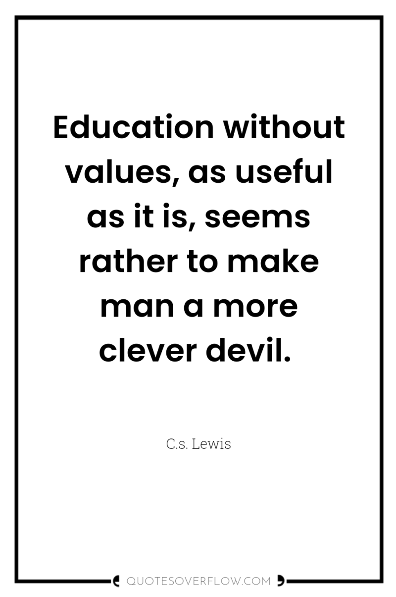 Education without values, as useful as it is, seems rather...