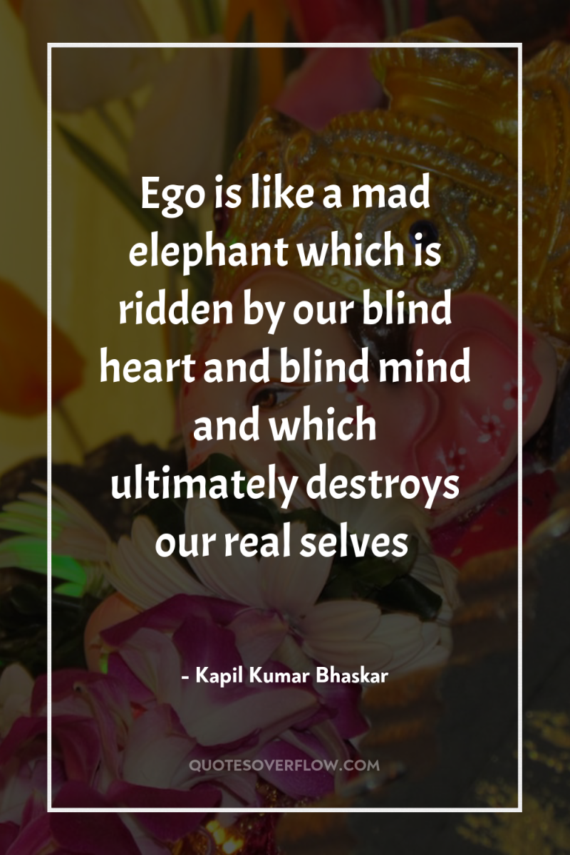 Ego is like a mad elephant which is ridden by...