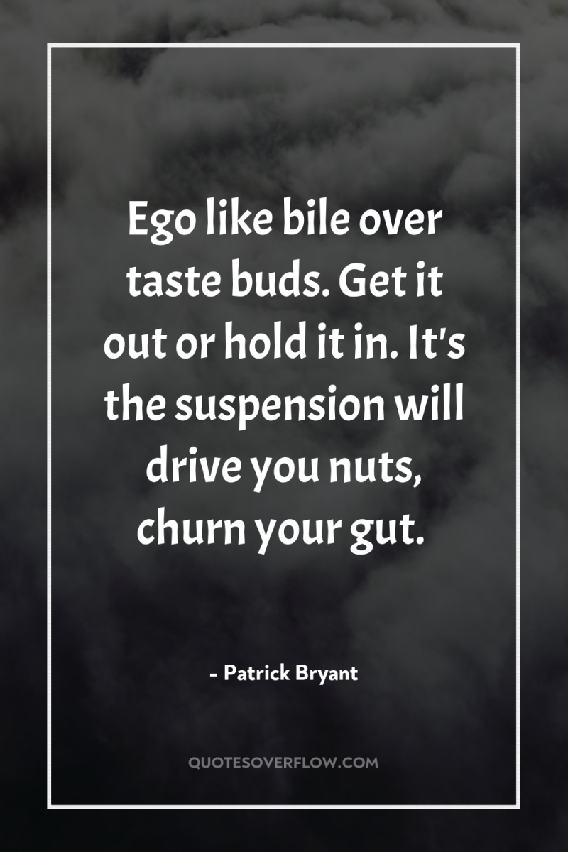 Ego like bile over taste buds. Get it out or...