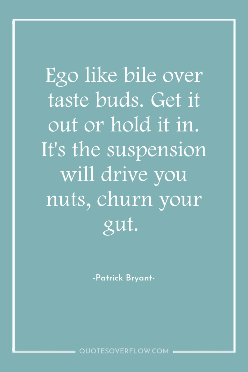 Ego like bile over taste buds. Get it out or...
