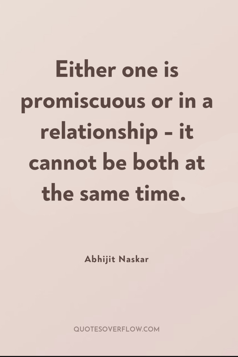 Either one is promiscuous or in a relationship - it...