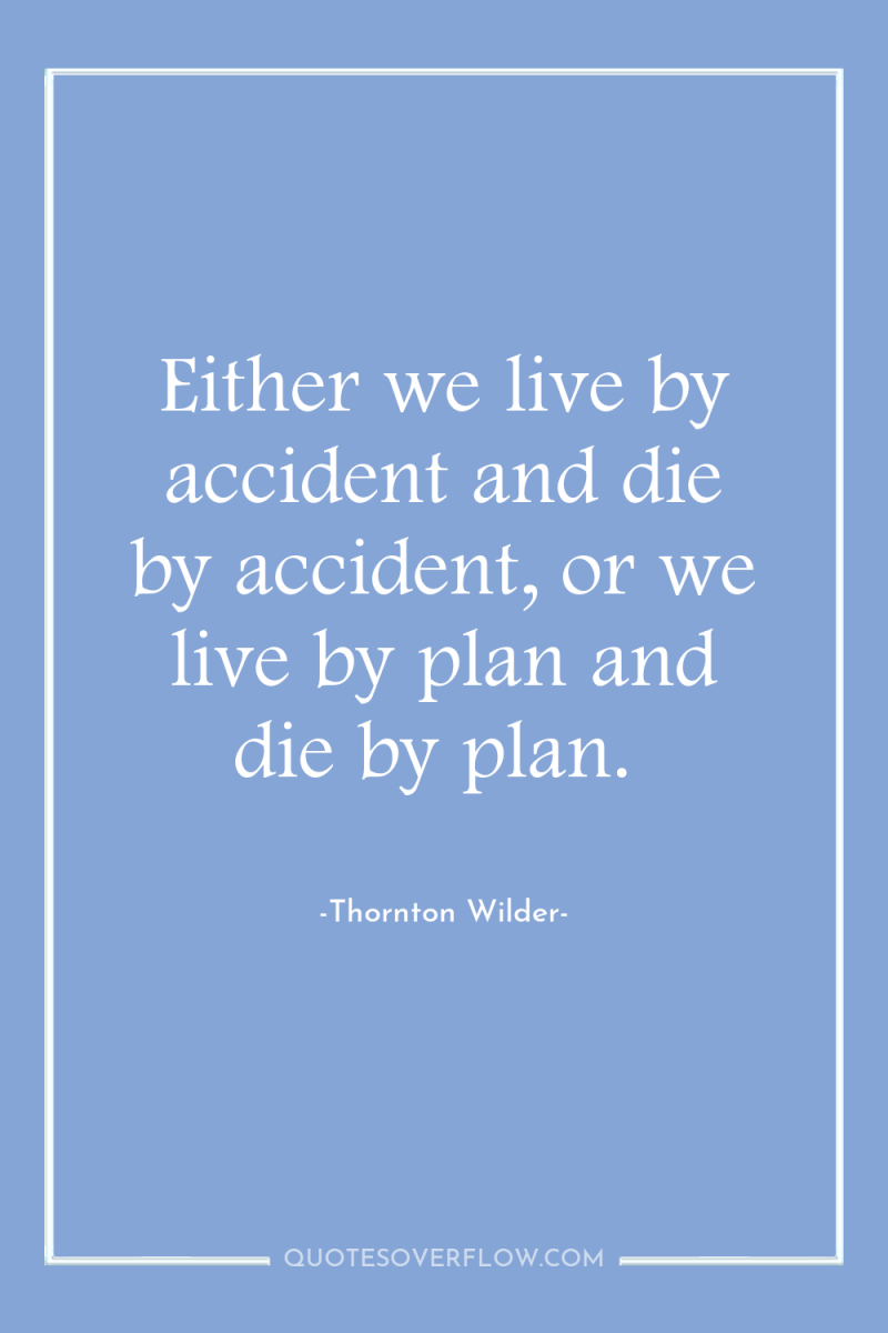 Either we live by accident and die by accident, or...