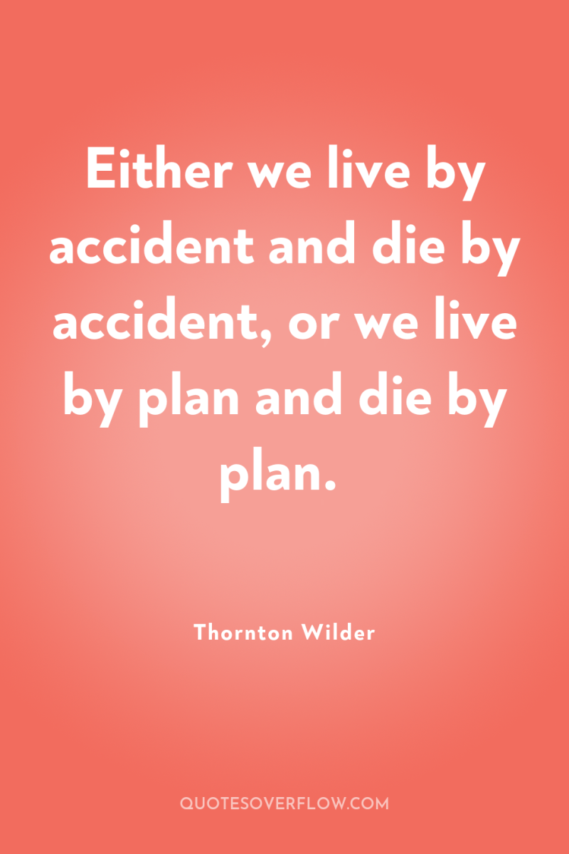 Either we live by accident and die by accident, or...