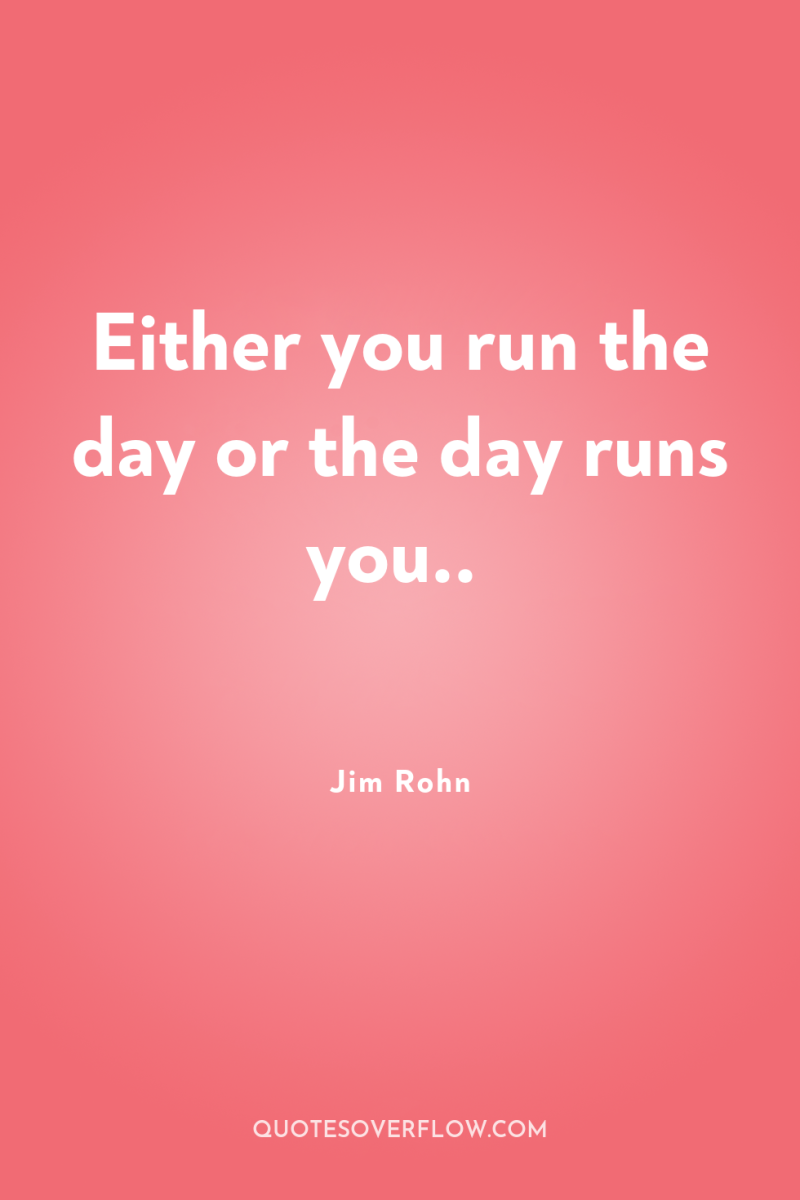 Either you run the day or the day runs you.. 