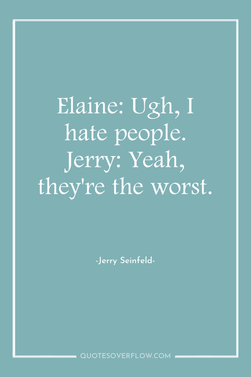 Elaine: Ugh, I hate people. Jerry: Yeah, they're the worst. 