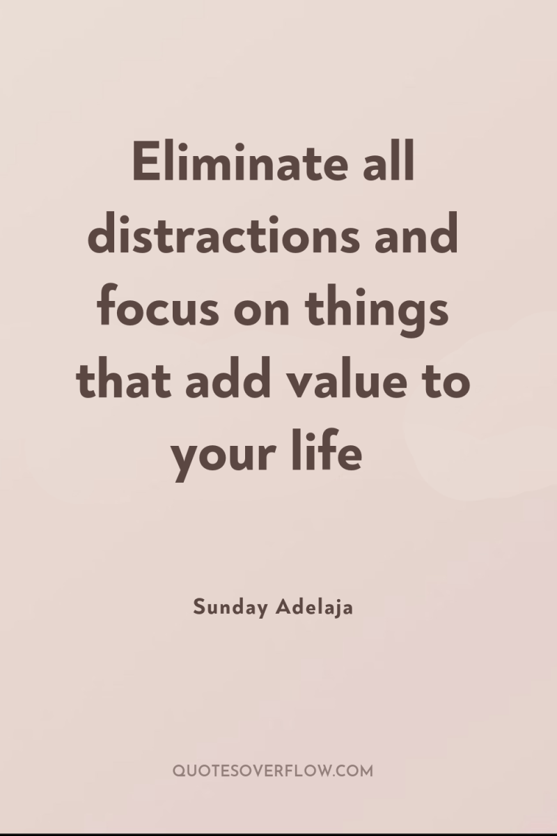 Eliminate all distractions and focus on things that add value...