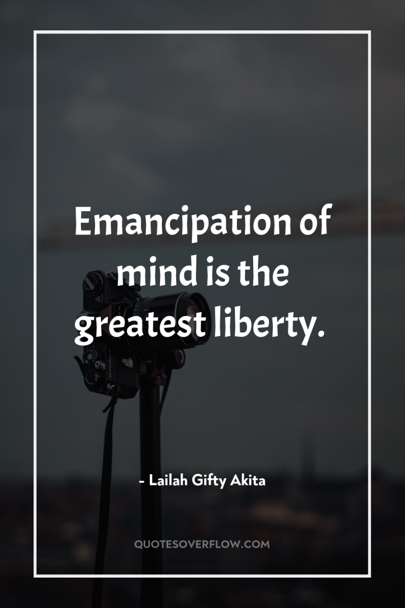 Emancipation of mind is the greatest liberty. 