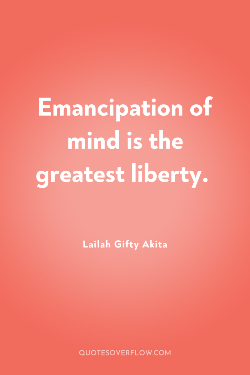 Emancipation of mind is the greatest liberty. 
