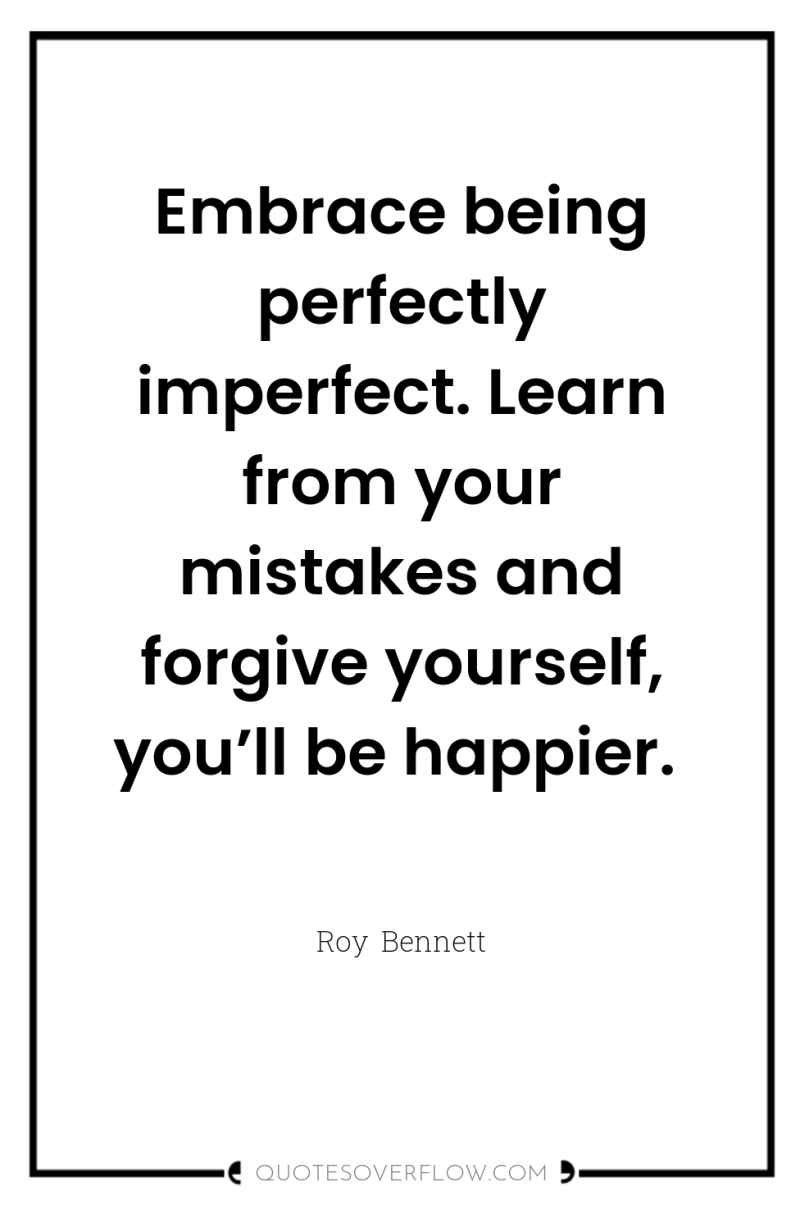 Embrace being perfectly imperfect. Learn from your mistakes and forgive...