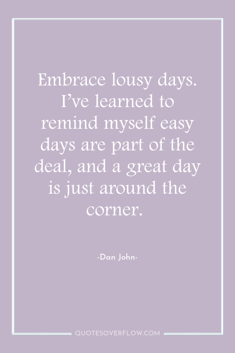 Embrace lousy days. I’ve learned to remind myself easy days...