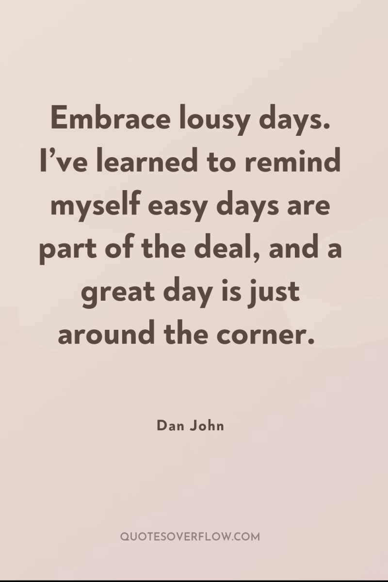 Embrace lousy days. I’ve learned to remind myself easy days...