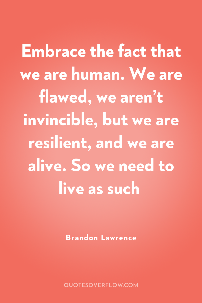 Embrace the fact that we are human. We are flawed,...