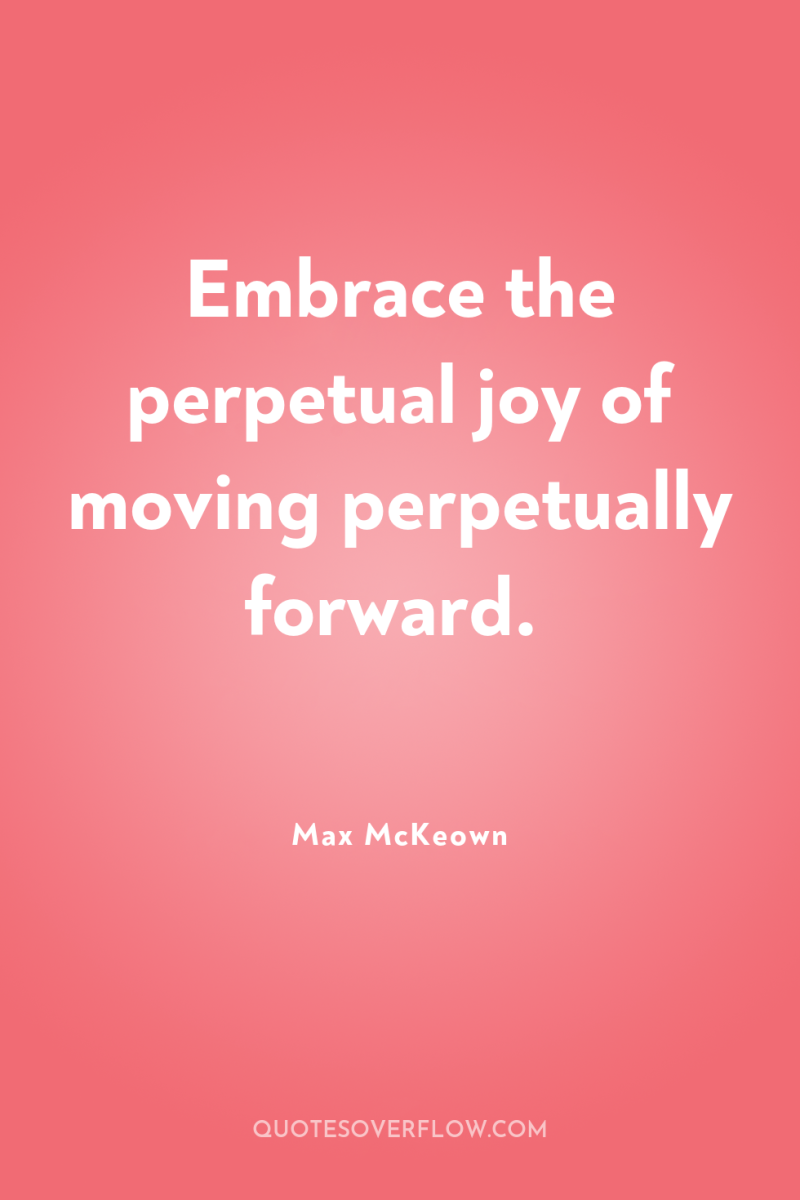 Embrace the perpetual joy of moving perpetually forward. 