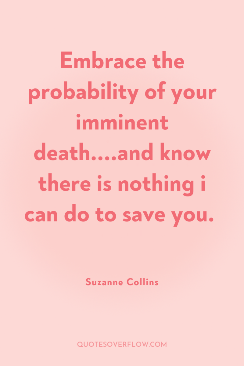 Embrace the probability of your imminent death....and know there is...