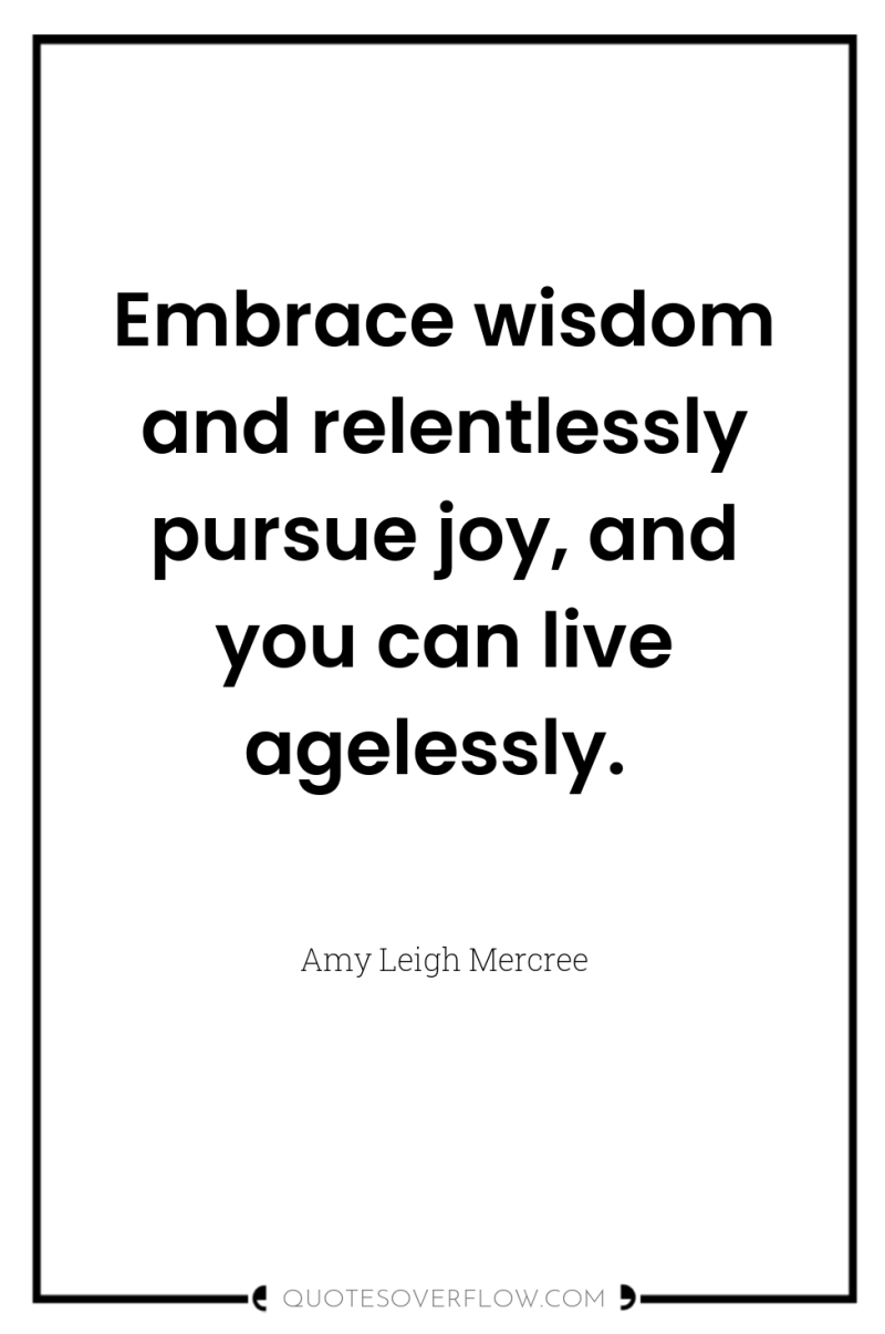 Embrace wisdom and relentlessly pursue joy, and you can live...