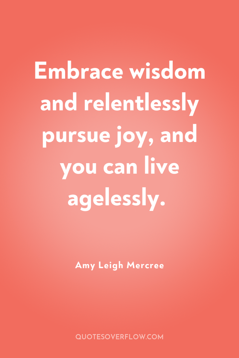 Embrace wisdom and relentlessly pursue joy, and you can live...