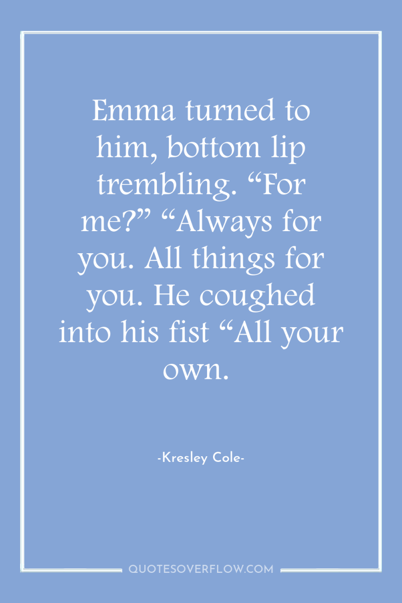 Emma turned to him, bottom lip trembling. “For me?” “Always...