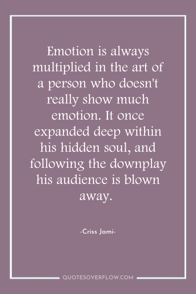 Emotion is always multiplied in the art of a person...