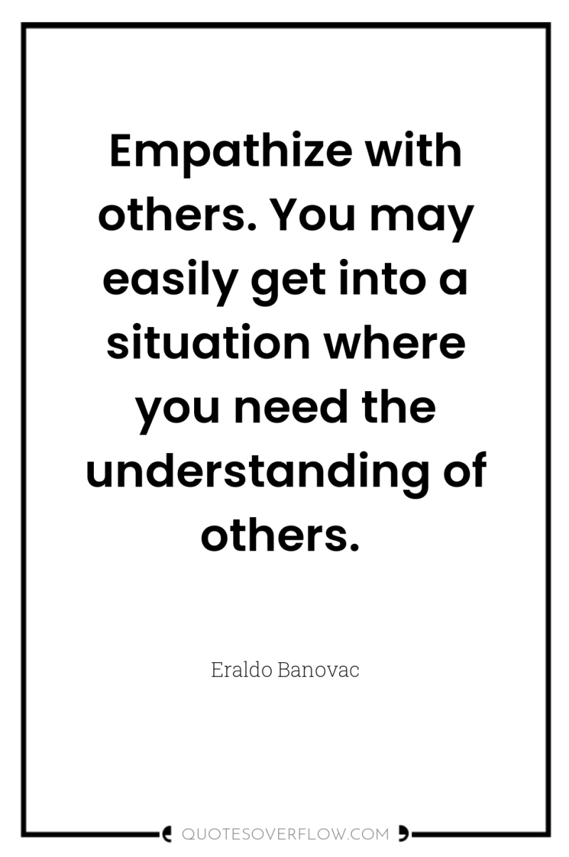 Empathize with others. You may easily get into a situation...