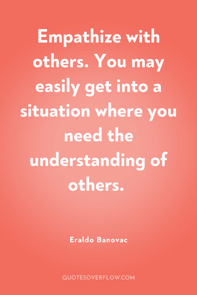 Empathize with others. You may easily get into a situation...