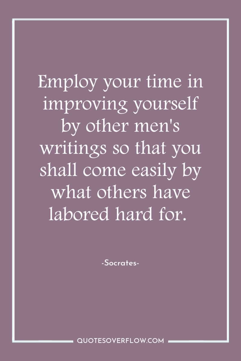Employ your time in improving yourself by other men's writings...