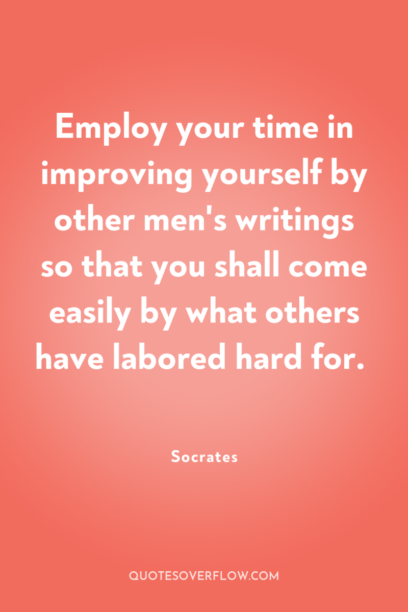 Employ your time in improving yourself by other men's writings...