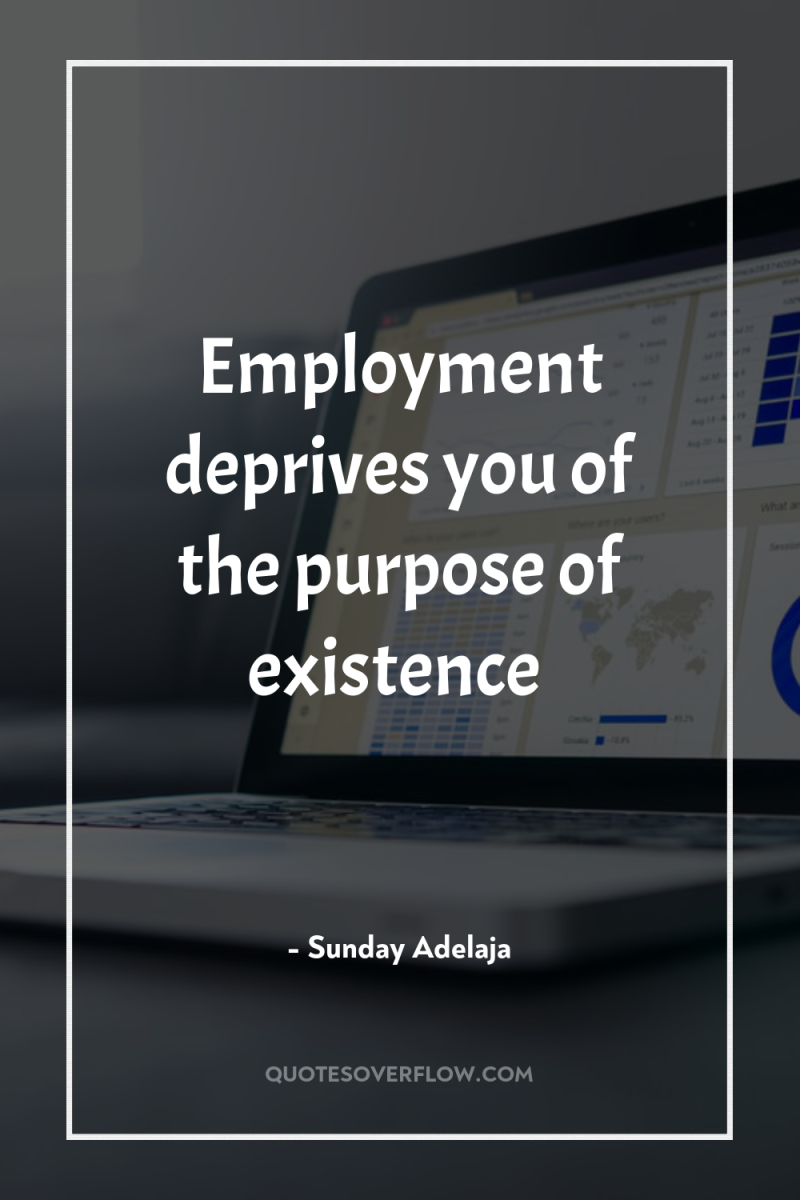 Employment deprives you of the purpose of existence 