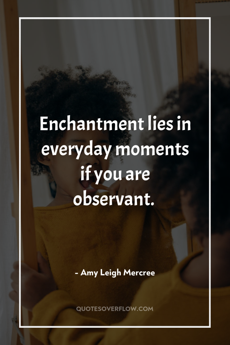 Enchantment lies in everyday moments if you are observant. 