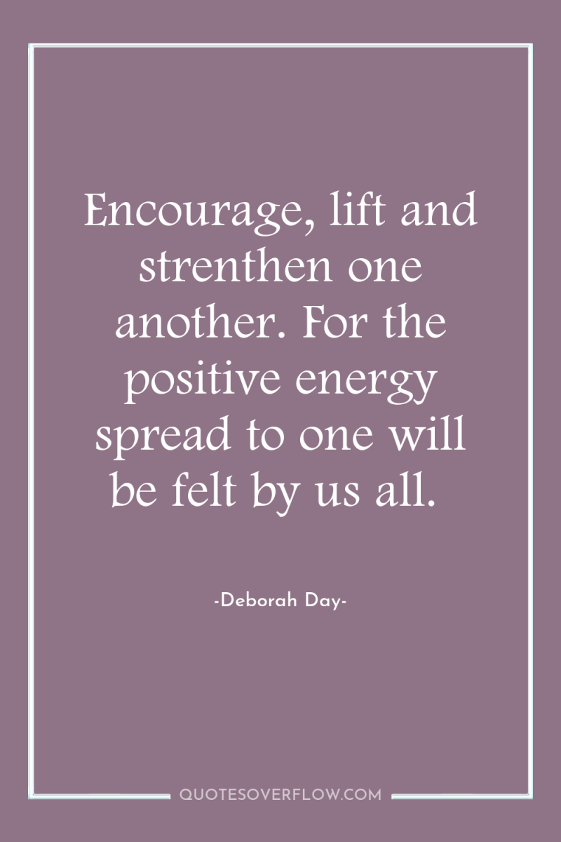 Encourage, lift and strenthen one another. For the positive energy...