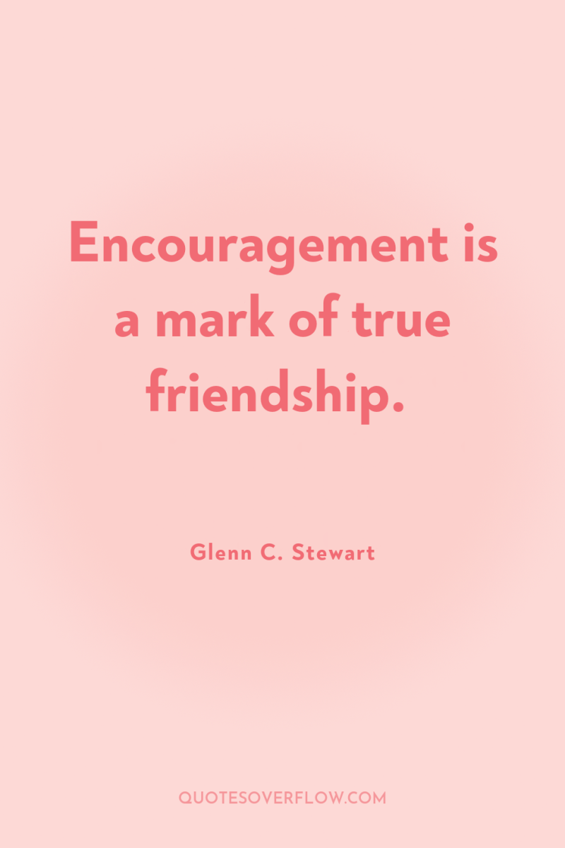 Encouragement is a mark of true friendship. 