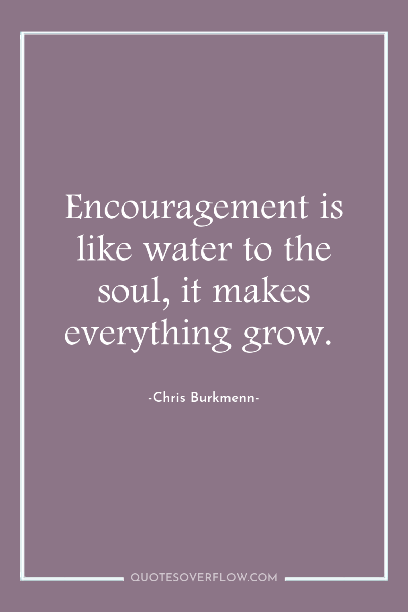 Encouragement is like water to the soul, it makes everything...