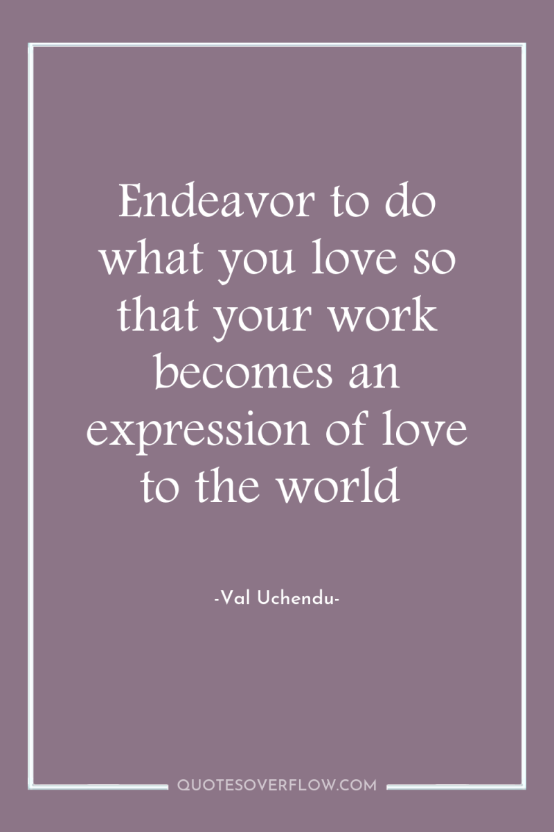 Endeavor to do what you love so that your work...