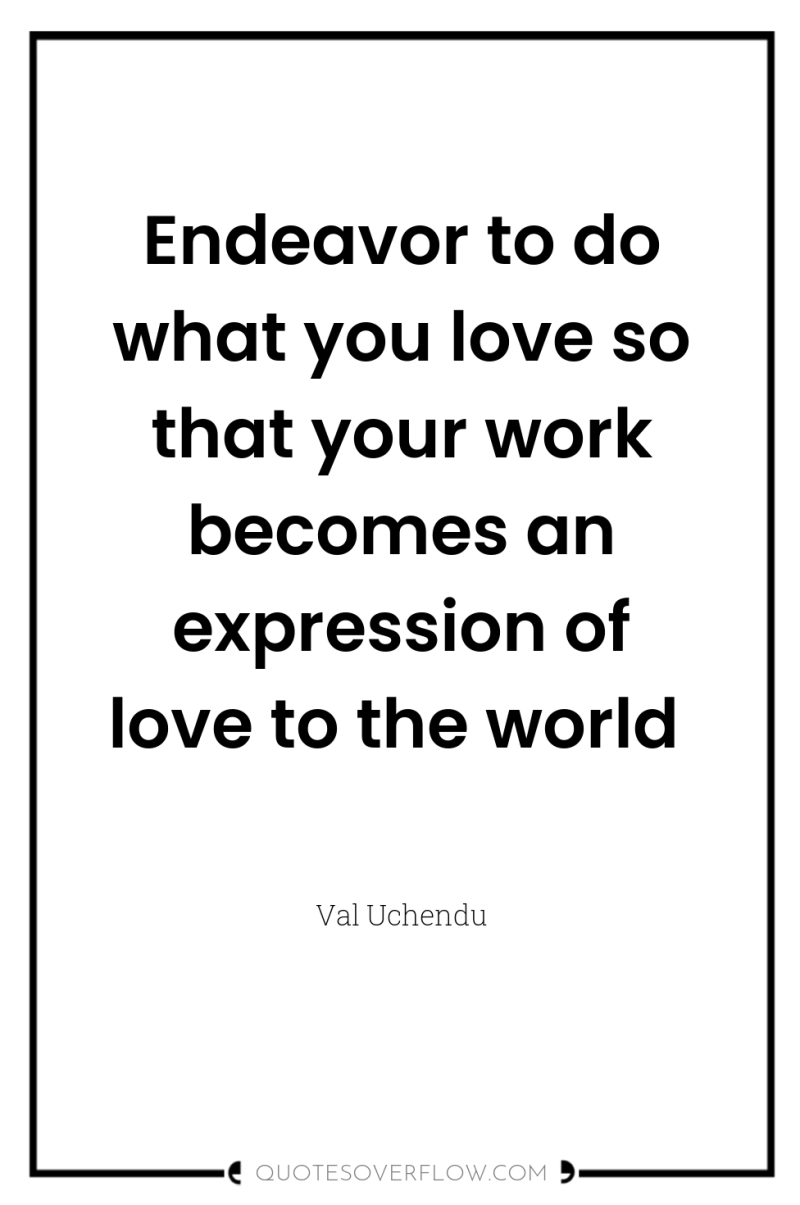 Endeavor to do what you love so that your work...