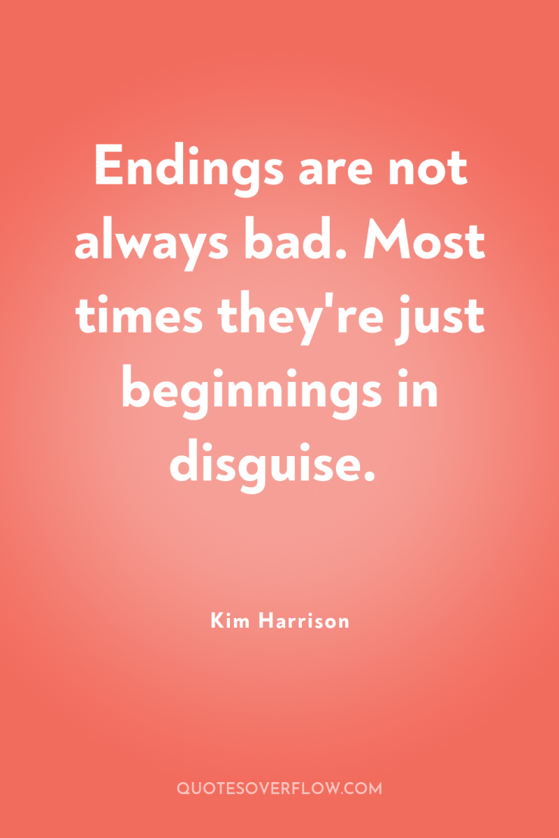 Endings are not always bad. Most times they're just beginnings...