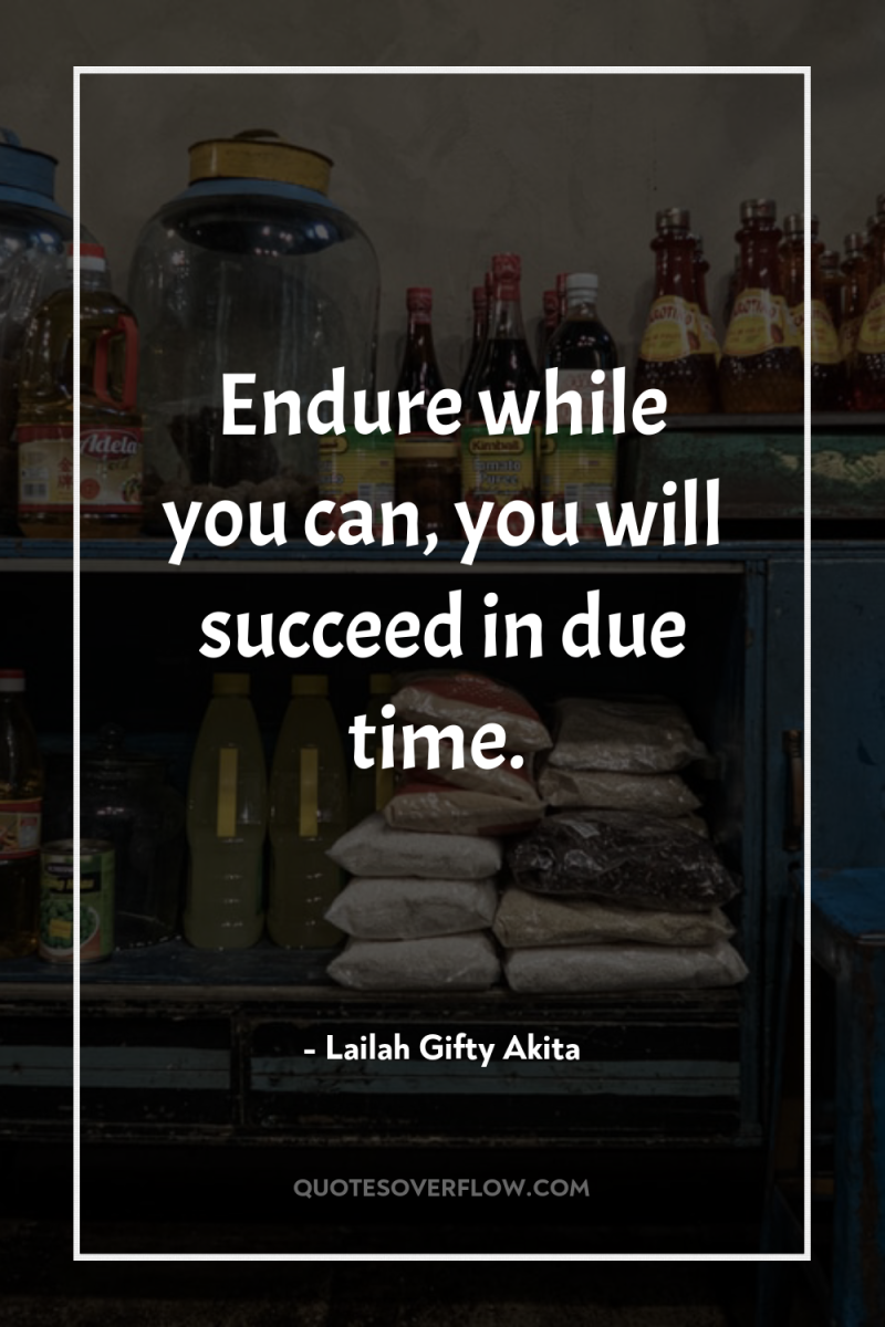 Endure while you can, you will succeed in due time. 