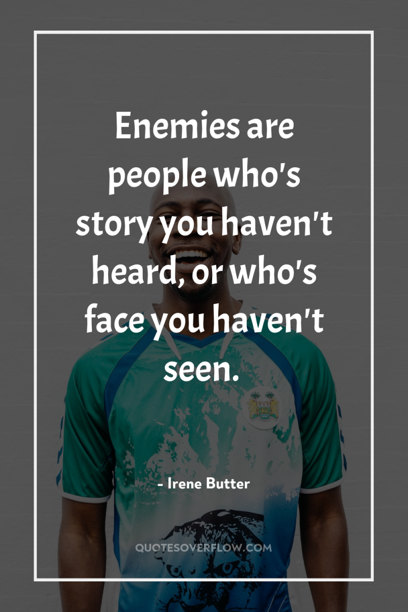 Enemies are people who's story you haven't heard, or who's...