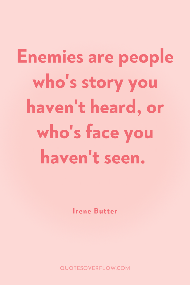 Enemies are people who's story you haven't heard, or who's...