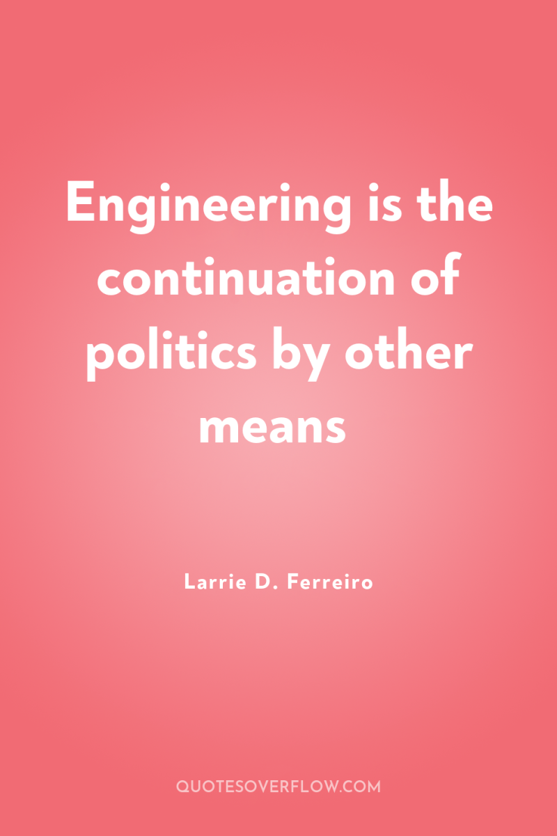Engineering is the continuation of politics by other means 