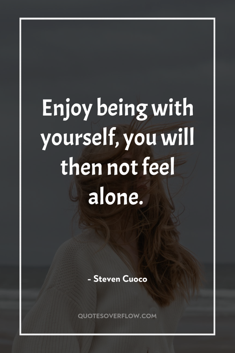 Enjoy being with yourself, you will then not feel alone. 